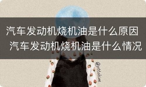 汽车发动机烧机油是什么原因 汽车发动机烧机油是什么情况