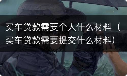 买车贷款需要个人什么材料（买车贷款需要提交什么材料）