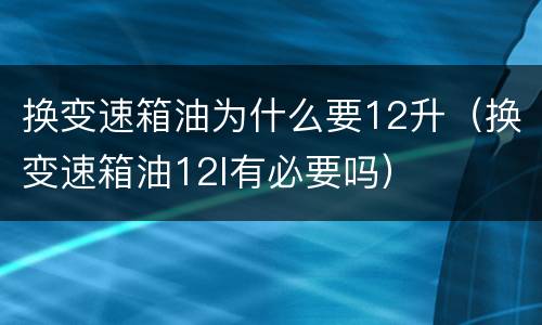 换变速箱油为什么要12升（换变速箱油12l有必要吗）