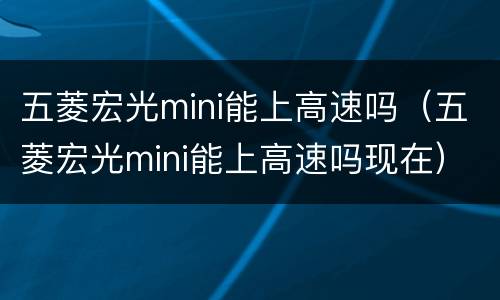 五菱宏光mini能上高速吗（五菱宏光mini能上高速吗现在）