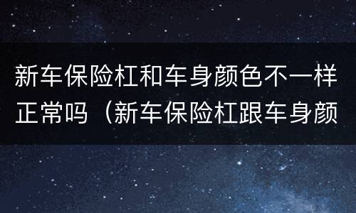 新车保险杠和车身颜色不一样正常吗（新车保险杠跟车身颜色不一样）