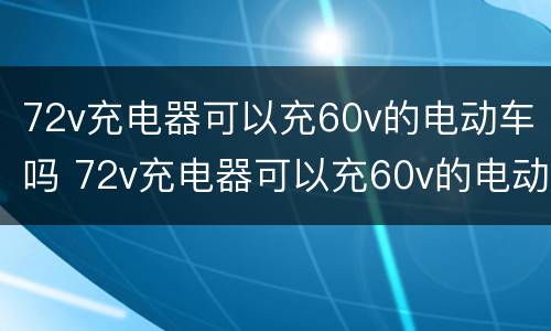 72v充电器可以充60v的电动车吗 72v充电器可以充60v的电动车吗偶尔一次