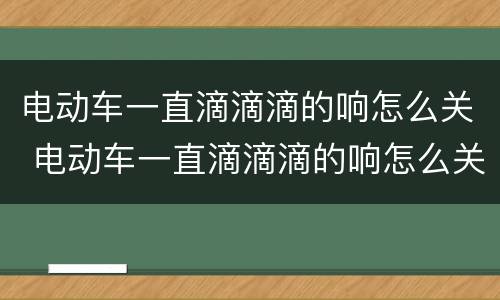 电动车一直滴滴滴的响怎么关 电动车一直滴滴滴的响怎么关没有遥控器