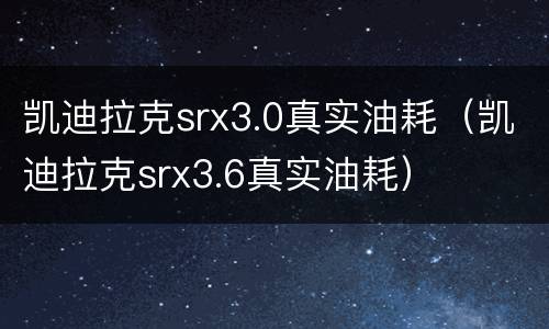 凯迪拉克srx3.0真实油耗（凯迪拉克srx3.6真实油耗）