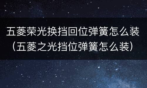 五菱荣光换挡回位弹簧怎么装（五菱之光挡位弹簧怎么装）