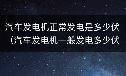 汽车发电机正常发电是多少伏（汽车发电机一般发电多少伏正常）