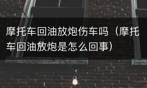 摩托车回油放炮伤车吗（摩托车回油放炮是怎么回事）