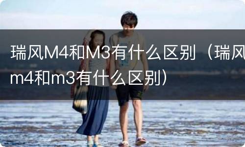 瑞风M4和M3有什么区别（瑞风m4和m3有什么区别）
