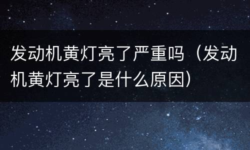 发动机黄灯亮了严重吗（发动机黄灯亮了是什么原因）