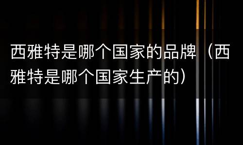 西雅特是哪个国家的品牌（西雅特是哪个国家生产的）