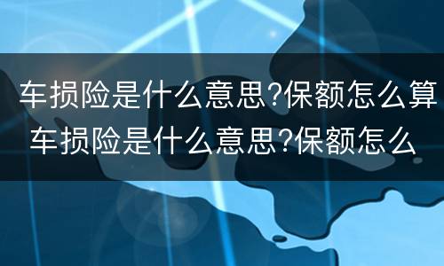 车损险是什么意思?保额怎么算 车损险是什么意思?保额怎么算出来的