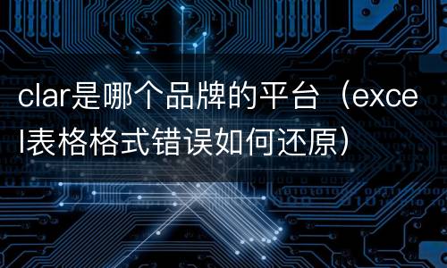clar是哪个品牌的平台（excel表格格式错误如何还原）