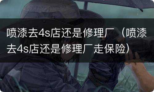 喷漆去4s店还是修理厂（喷漆去4s店还是修理厂走保险）