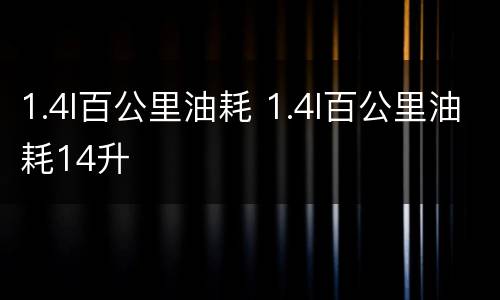 1.4l百公里油耗 1.4l百公里油耗14升