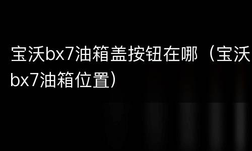 宝沃bx7油箱盖按钮在哪（宝沃bx7油箱位置）