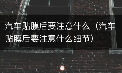 汽车贴膜后要注意什么（汽车贴膜后要注意什么细节）