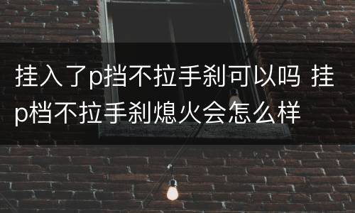 挂入了p挡不拉手刹可以吗 挂p档不拉手刹熄火会怎么样