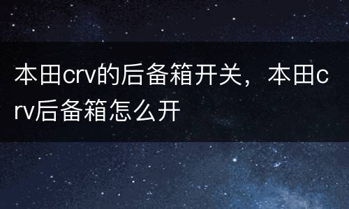 本田crv的后备箱开关，本田crv后备箱怎么开