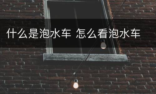 什么是泡水车 怎么看泡水车
