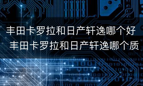 丰田卡罗拉和日产轩逸哪个好 丰田卡罗拉和日产轩逸哪个质量好