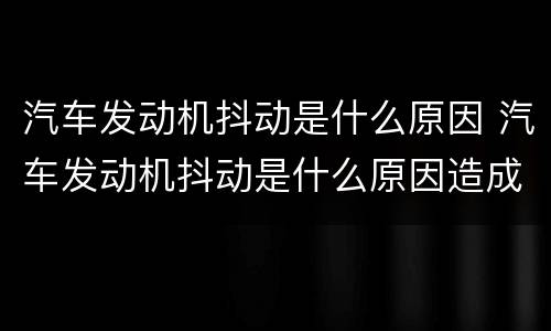 汽车发动机抖动是什么原因 汽车发动机抖动是什么原因造成的