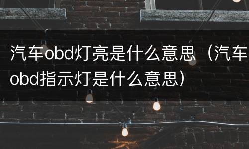 汽车obd灯亮是什么意思（汽车obd指示灯是什么意思）