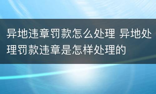 异地违章罚款怎么处理 异地处理罚款违章是怎样处理的