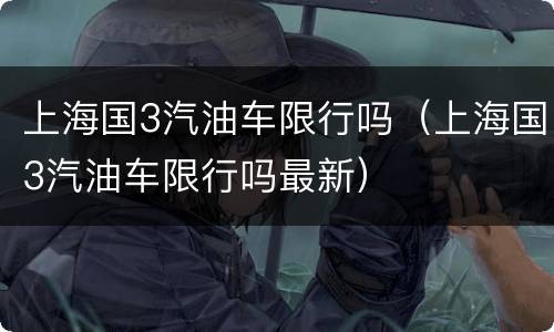 上海国3汽油车限行吗（上海国3汽油车限行吗最新）