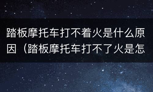 踏板摩托车打不着火是什么原因（踏板摩托车打不了火是怎么回事）