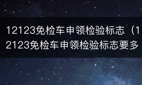 12123免检车申领检验标志（12123免检车申领检验标志要多久）