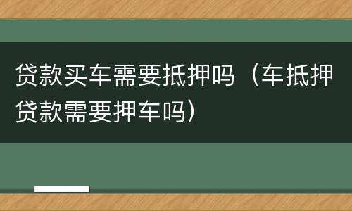 贷款买车需要抵押吗（车抵押贷款需要押车吗）