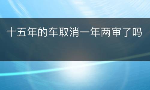 十五年的车取消一年两审了吗