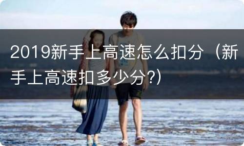 2019新手上高速怎么扣分（新手上高速扣多少分?）
