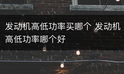 发动机高低功率买哪个 发动机高低功率哪个好