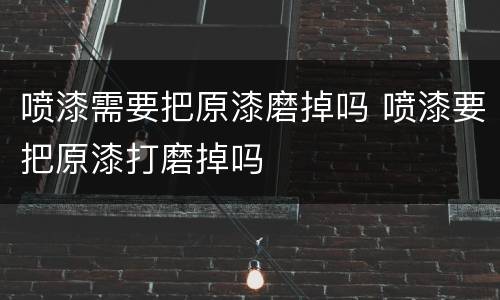 喷漆需要把原漆磨掉吗 喷漆要把原漆打磨掉吗