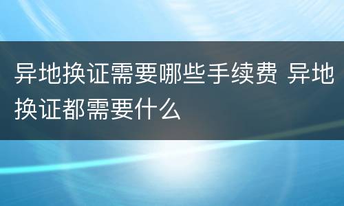 异地换证需要哪些手续费 异地换证都需要什么