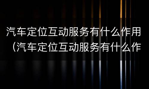 汽车定位互动服务有什么作用（汽车定位互动服务有什么作用呢）