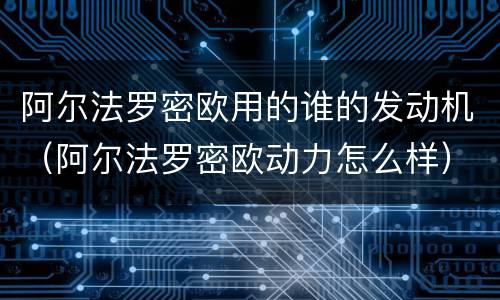 阿尔法罗密欧用的谁的发动机（阿尔法罗密欧动力怎么样）