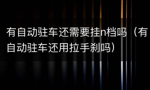 有自动驻车还需要挂n档吗（有自动驻车还用拉手刹吗）