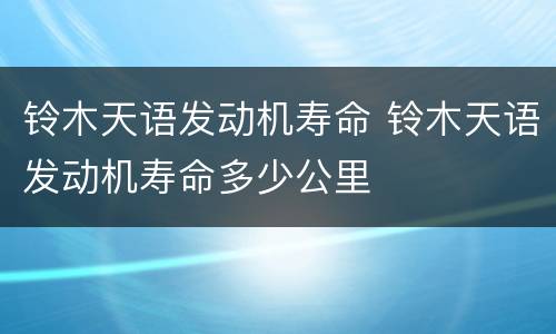 铃木天语发动机寿命 铃木天语发动机寿命多少公里