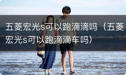 五菱宏光s可以跑滴滴吗（五菱宏光s可以跑滴滴车吗）