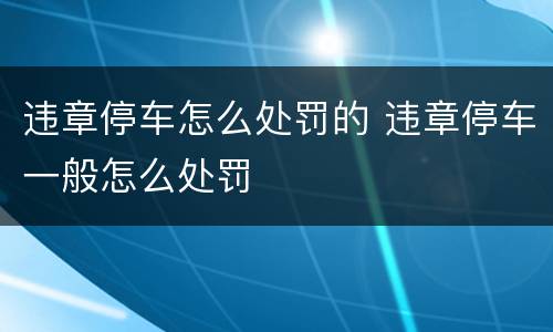 违章停车怎么处罚的 违章停车一般怎么处罚