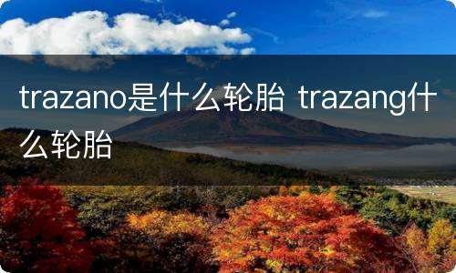 trazano是什么轮胎 trazang什么轮胎