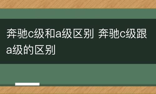 奔驰c级和a级区别 奔驰c级跟a级的区别