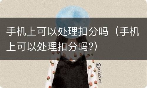 手机上可以处理扣分吗（手机上可以处理扣分吗?）