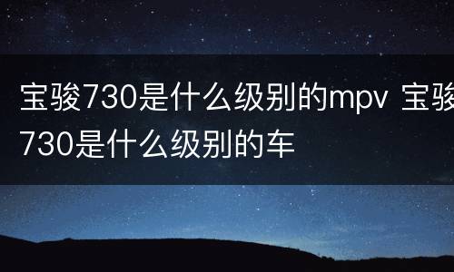 宝骏730是什么级别的mpv 宝骏730是什么级别的车