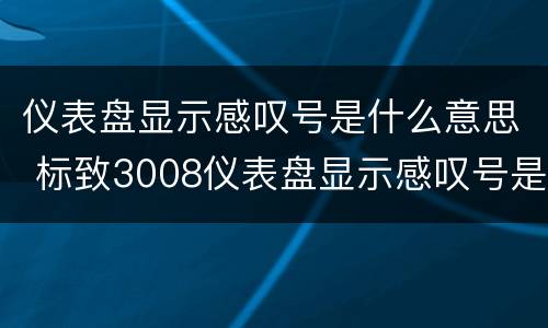 仪表盘显示感叹号是什么意思 标致3008仪表盘显示感叹号是什么意思