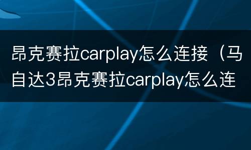 昂克赛拉carplay怎么连接（马自达3昂克赛拉carplay怎么连接）