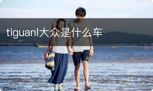 tiguanl大众是什么车