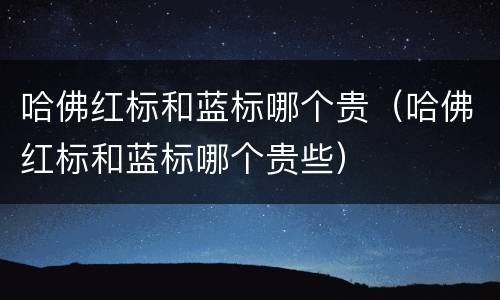 哈佛红标和蓝标哪个贵（哈佛红标和蓝标哪个贵些）